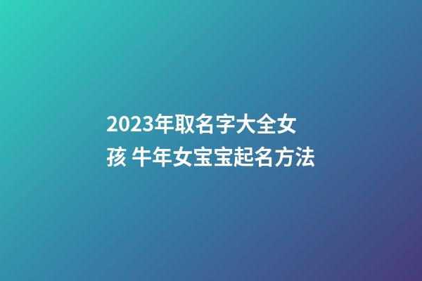 2023年取名字大全女孩 牛年女宝宝起名方法